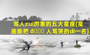 骂人zui
厉害的五大星座(星座能把 🐟 人骂哭的di一
名)